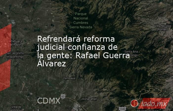Refrendará reforma judicial confianza de la gente: Rafael Guerra Álvarez. Noticias en tiempo real