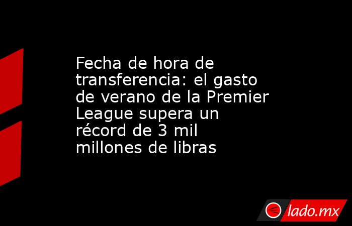 Fecha de hora de transferencia: el gasto de verano de la Premier League supera un récord de 3 mil millones de libras. Noticias en tiempo real