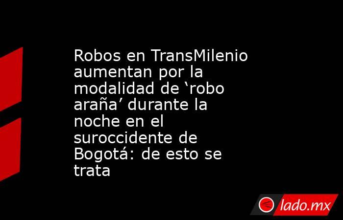 Robos en TransMilenio aumentan por la modalidad de ‘robo araña’ durante la noche en el suroccidente de Bogotá: de esto se trata. Noticias en tiempo real