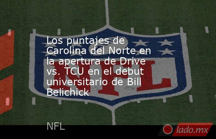Los puntajes de Carolina del Norte en la apertura de Drive vs. TCU en el debut universitario de Bill Belichick. Noticias en tiempo real