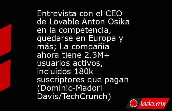 Entrevista con el CEO de Lovable Anton Osika en la competencia, quedarse en Europa y más; La compañía ahora tiene 2.3M+ usuarios activos, incluidos 180k suscriptores que pagan (Dominic-Madori Davis/TechCrunch). Noticias en tiempo real