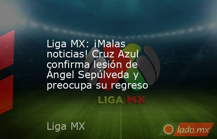 Liga MX: ¡Malas noticias! Cruz Azul confirma lesión de Ángel Sepúlveda y preocupa su regreso. Noticias en tiempo real