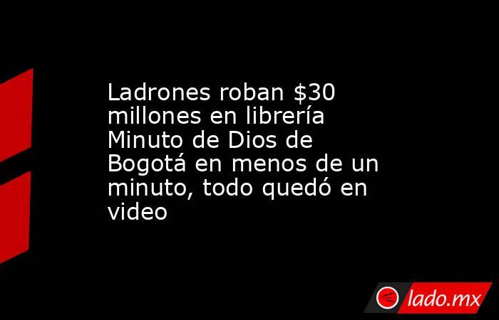 Ladrones roban $30 millones en librería Minuto de Dios de Bogotá en menos de un minuto, todo quedó en video . Noticias en tiempo real