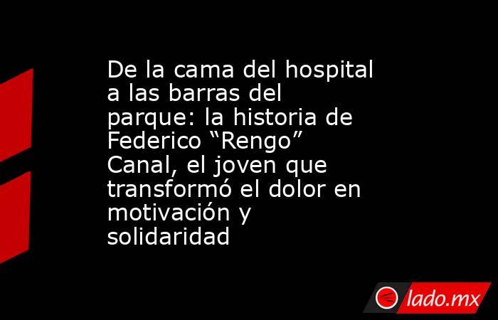 De la cama del hospital a las barras del parque: la historia de Federico “Rengo” Canal, el joven que transformó el dolor en motivación y solidaridad. Noticias en tiempo real