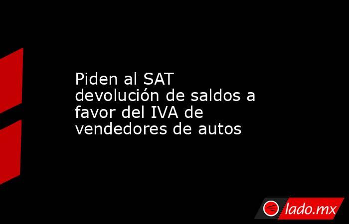 Piden al SAT devolución de saldos a favor del IVA de vendedores de autos. Noticias en tiempo real