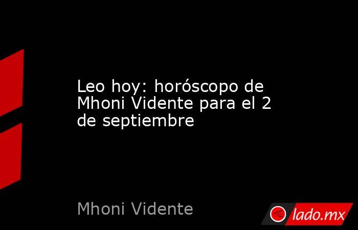 Leo hoy: horóscopo de Mhoni Vidente para el 2 de septiembre. Noticias en tiempo real