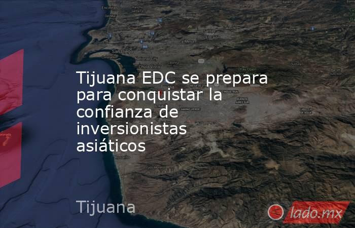 Tijuana EDC se prepara para conquistar la confianza de inversionistas asiáticos. Noticias en tiempo real