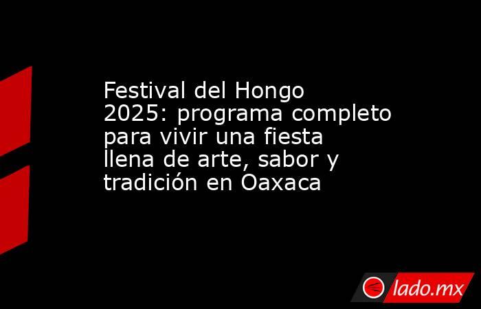 Festival del Hongo 2025: programa completo para vivir una fiesta llena de arte, sabor y tradición en Oaxaca . Noticias en tiempo real