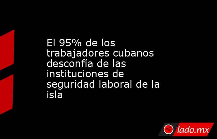 El 95% de los trabajadores cubanos desconfía de las instituciones de seguridad laboral de la isla . Noticias en tiempo real