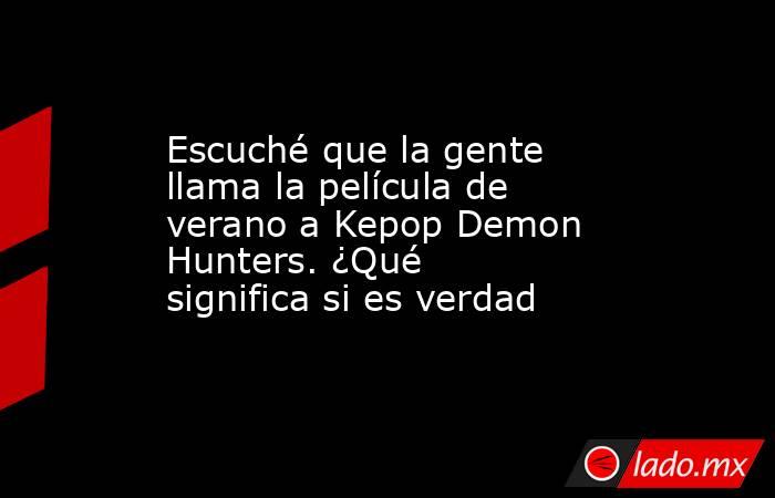 Escuché que la gente llama la película de verano a Kepop Demon Hunters. ¿Qué significa si es verdad. Noticias en tiempo real
