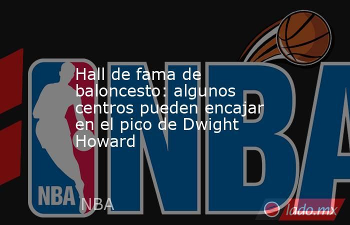 Hall de fama de baloncesto: algunos centros pueden encajar en el pico de Dwight Howard. Noticias en tiempo real