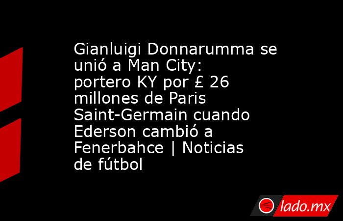 Gianluigi Donnarumma se unió a Man City: portero KY por £ 26 millones de Paris Saint-Germain cuando Ederson cambió a Fenerbahce | Noticias de fútbol. Noticias en tiempo real