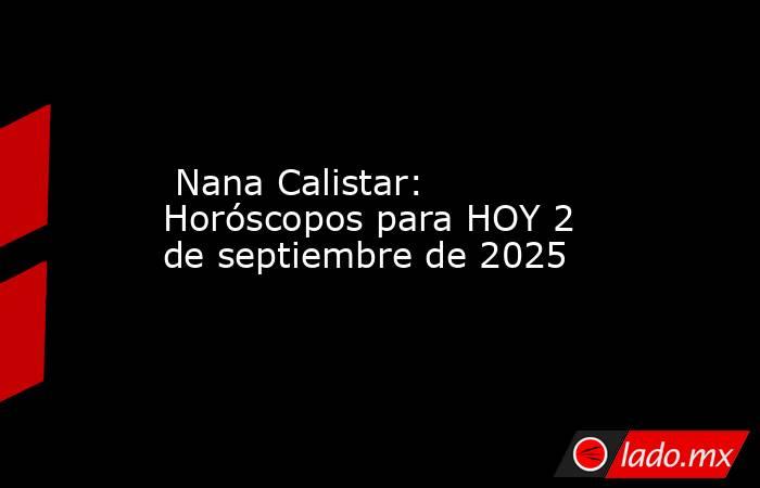  Nana Calistar: Horóscopos para HOY 2 de septiembre de 2025. Noticias en tiempo real