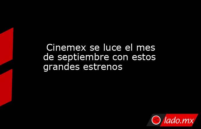  Cinemex se luce el mes de septiembre con estos grandes estrenos. Noticias en tiempo real