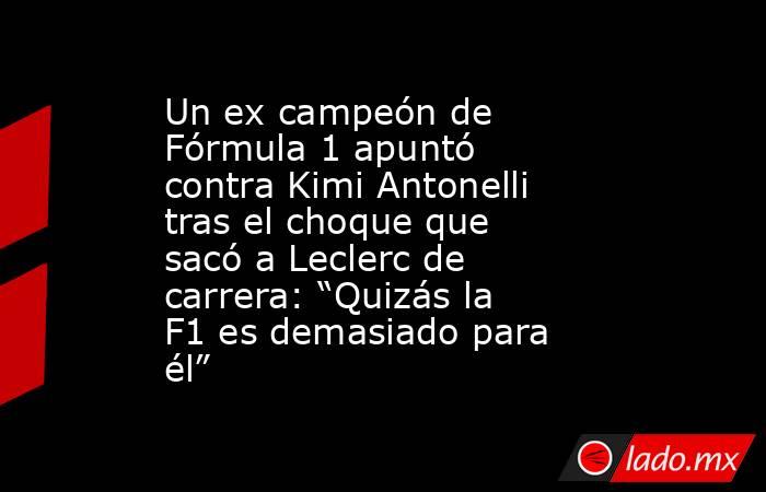 Un ex campeón de Fórmula 1 apuntó contra Kimi Antonelli tras el choque que sacó a Leclerc de carrera: “Quizás la F1 es demasiado para él”. Noticias en tiempo real