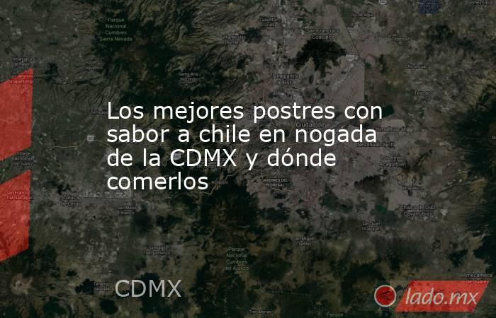 Los mejores postres con sabor a chile en nogada de la CDMX y dónde comerlos. Noticias en tiempo real