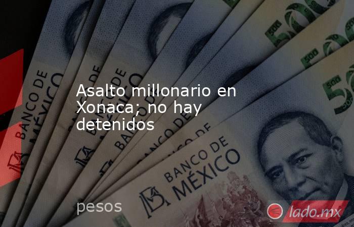 Asalto millonario en Xonaca; no hay detenidos. Noticias en tiempo real
