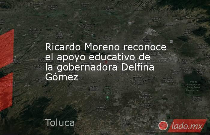 Ricardo Moreno reconoce el apoyo educativo de la gobernadora Delfina Gómez. Noticias en tiempo real