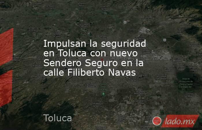 Impulsan la seguridad en Toluca con nuevo Sendero Seguro en la calle Filiberto Navas. Noticias en tiempo real