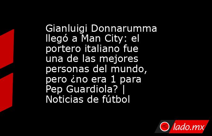 Gianluigi Donnarumma llegó a Man City: el portero italiano fue una de las mejores personas del mundo, pero ¿no era 1 para Pep Guardiola? | Noticias de fútbol. Noticias en tiempo real