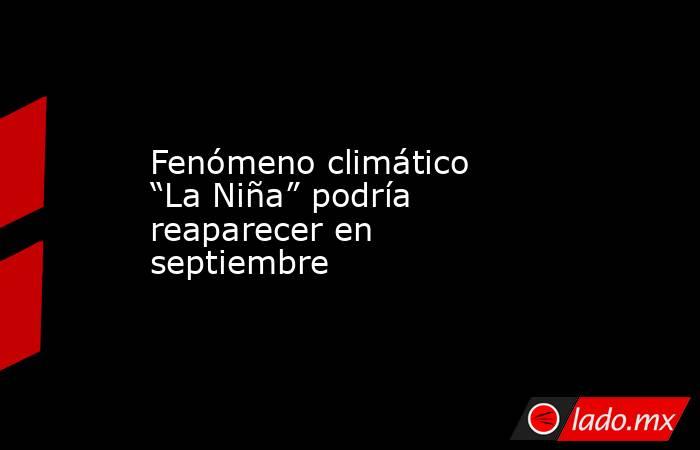 Fenómeno climático “La Niña” podría reaparecer en septiembre. Noticias en tiempo real