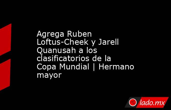 Agrega Ruben Loftus-Cheek y Jarell Quanusah a los clasificatorios de la Copa Mundial | Hermano mayor. Noticias en tiempo real