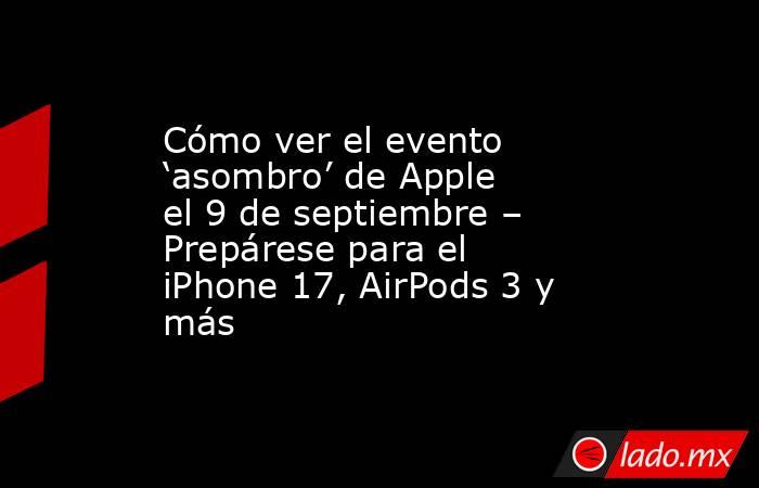 Cómo ver el evento ‘asombro’ de Apple el 9 de septiembre – Prepárese para el iPhone 17, AirPods 3 y más. Noticias en tiempo real
