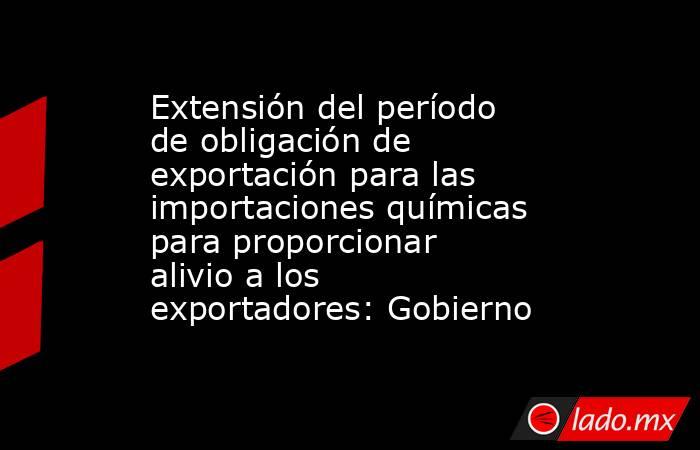 Extensión del período de obligación de exportación para las importaciones químicas para proporcionar alivio a los exportadores: Gobierno. Noticias en tiempo real