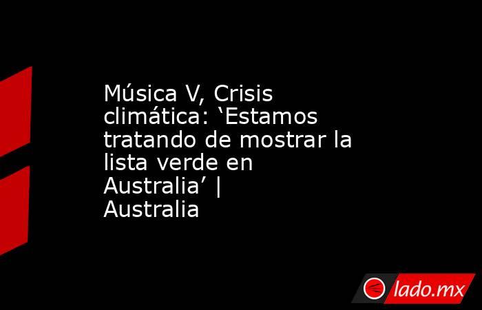 Música V, Crisis climática: ‘Estamos tratando de mostrar la lista verde en Australia’ | Australia. Noticias en tiempo real