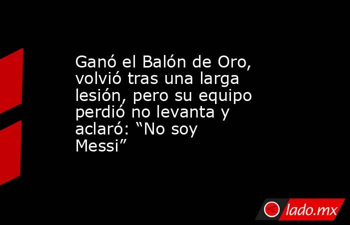 Ganó el Balón de Oro, volvió tras una larga lesión, pero su equipo perdió no levanta y aclaró: “No soy Messi” . Noticias en tiempo real