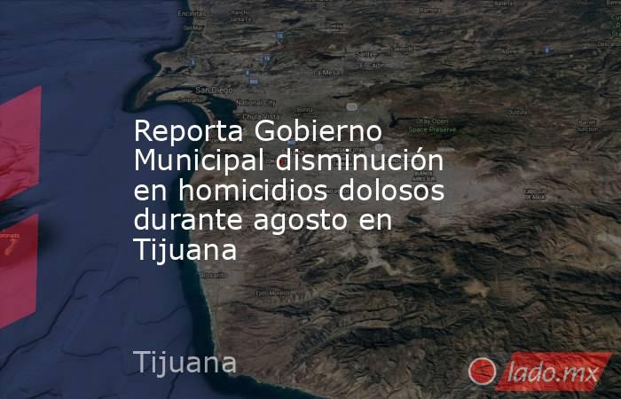 Reporta Gobierno Municipal disminución en homicidios dolosos durante agosto en Tijuana. Noticias en tiempo real