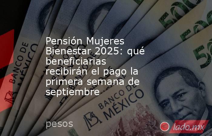 Pensión Mujeres Bienestar 2025: qué beneficiarias recibirán el pago la primera semana de septiembre . Noticias en tiempo real
