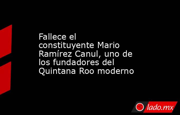 Fallece el constituyente Mario Ramírez Canul, uno de los fundadores del Quintana Roo moderno. Noticias en tiempo real