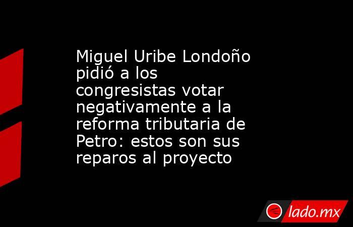 Miguel Uribe Londoño pidió a los congresistas votar negativamente a la reforma tributaria de Petro: estos son sus reparos al proyecto. Noticias en tiempo real