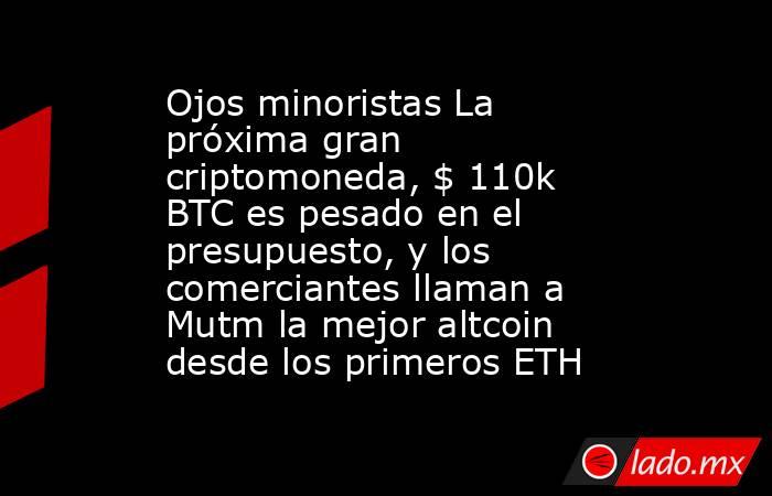 Ojos minoristas La próxima gran criptomoneda, $ 110k BTC es pesado en el presupuesto, y los comerciantes llaman a Mutm la mejor altcoin desde los primeros ETH. Noticias en tiempo real