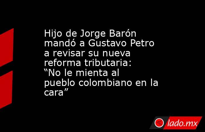 Hijo de Jorge Barón mandó a Gustavo Petro a revisar su nueva reforma tributaria: “No le mienta al pueblo colombiano en la cara”. Noticias en tiempo real
