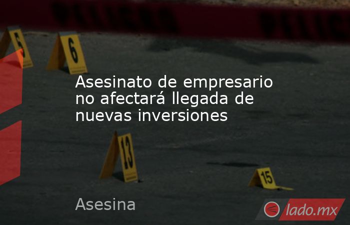 Asesinato de empresario no afectará llegada de nuevas inversiones. Noticias en tiempo real