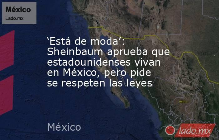 ‘Está de moda’: Sheinbaum aprueba que estadounidenses vivan en México, pero pide se respeten las leyes. Noticias en tiempo real