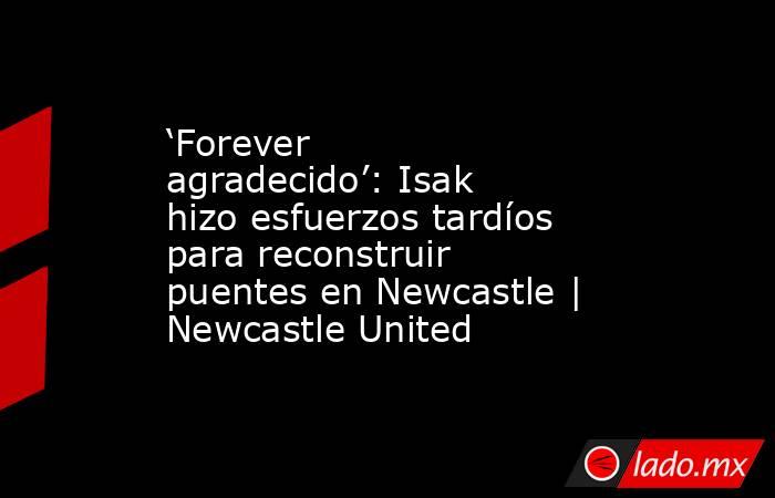 ‘Forever agradecido’: Isak hizo esfuerzos tardíos para reconstruir puentes en Newcastle | Newcastle United. Noticias en tiempo real