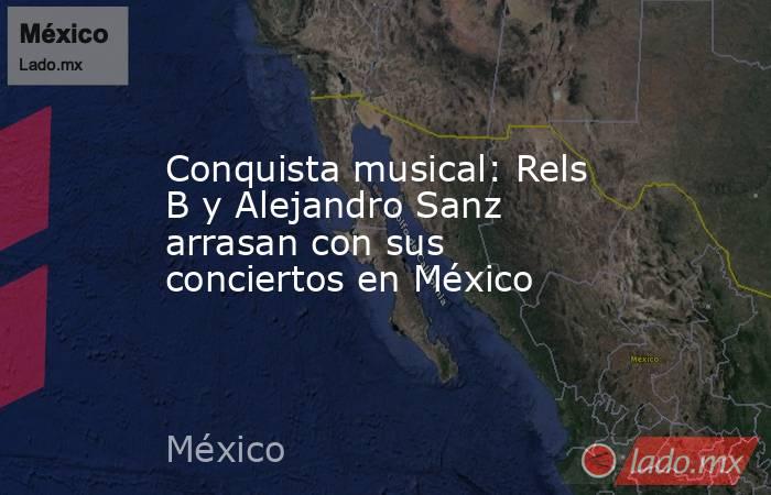 Conquista musical: Rels B y Alejandro Sanz arrasan con sus conciertos en México. Noticias en tiempo real
