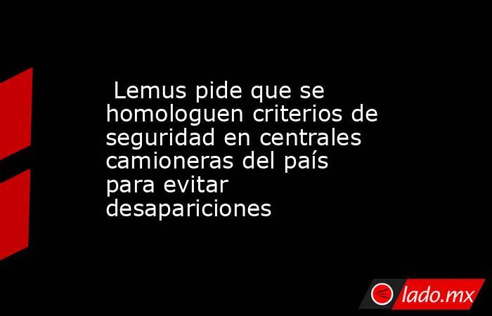  Lemus pide que se homologuen criterios de seguridad en centrales camioneras del país para evitar desapariciones. Noticias en tiempo real