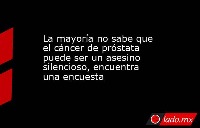 La mayoría no sabe que el cáncer de próstata puede ser un asesino silencioso, encuentra una encuesta. Noticias en tiempo real