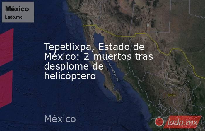 Tepetlixpa, Estado de México: 2 muertos tras desplome de helicóptero. Noticias en tiempo real