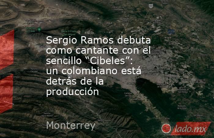 Sergio Ramos debuta como cantante con el sencillo “Cibeles”: un colombiano está detrás de la producción. Noticias en tiempo real