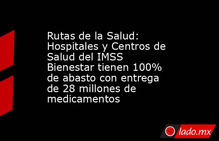 Rutas de la Salud: Hospitales y Centros de Salud del IMSS Bienestar tienen 100% de abasto con entrega de 28 millones de medicamentos. Noticias en tiempo real