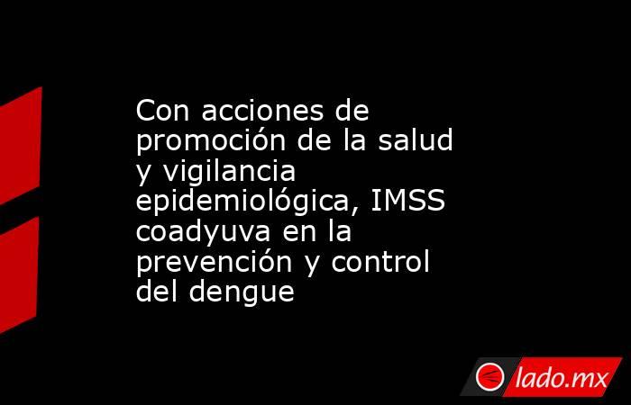 Con acciones de promoción de la salud y vigilancia epidemiológica, IMSS coadyuva en la prevención y control del dengue. Noticias en tiempo real