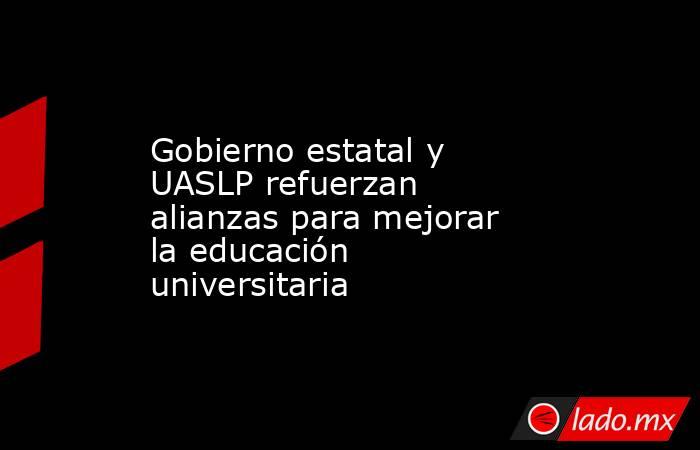 Gobierno estatal y UASLP refuerzan alianzas para mejorar la educación universitaria. Noticias en tiempo real