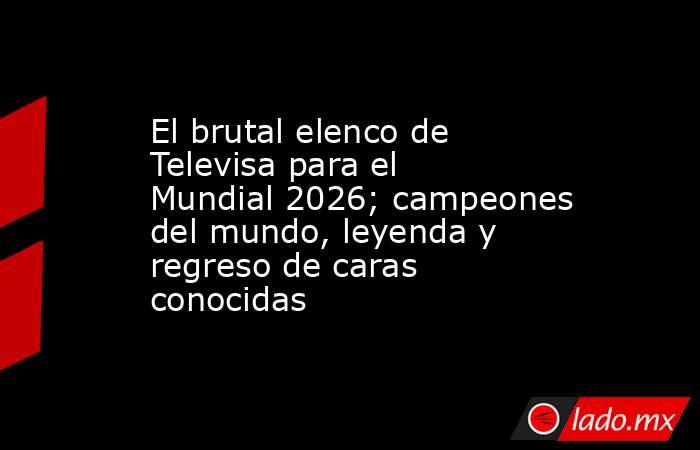 El brutal elenco de Televisa para el Mundial 2026; campeones del mundo, leyenda y regreso de caras conocidas . Noticias en tiempo real