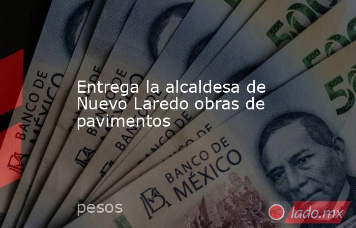 Entrega la alcaldesa de Nuevo Laredo obras de pavimentos. Noticias en tiempo real