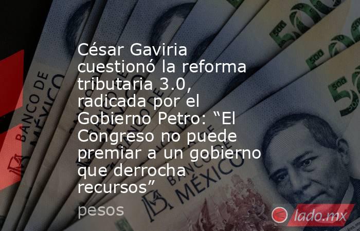 César Gaviria cuestionó la reforma tributaria 3.0, radicada por el Gobierno Petro: “El Congreso no puede premiar a un gobierno que derrocha recursos”. Noticias en tiempo real
